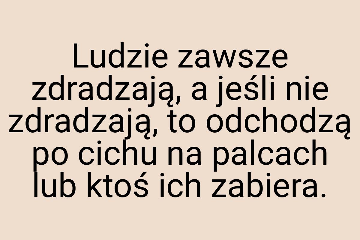 Ludzie zawsze zdradzają, a jeśli nie zdradzają, to odchodzą