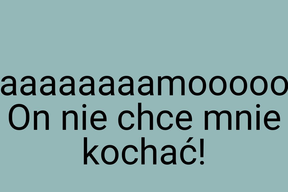 Maaaaaaaaamooooooo! On nie chce mnie kochać