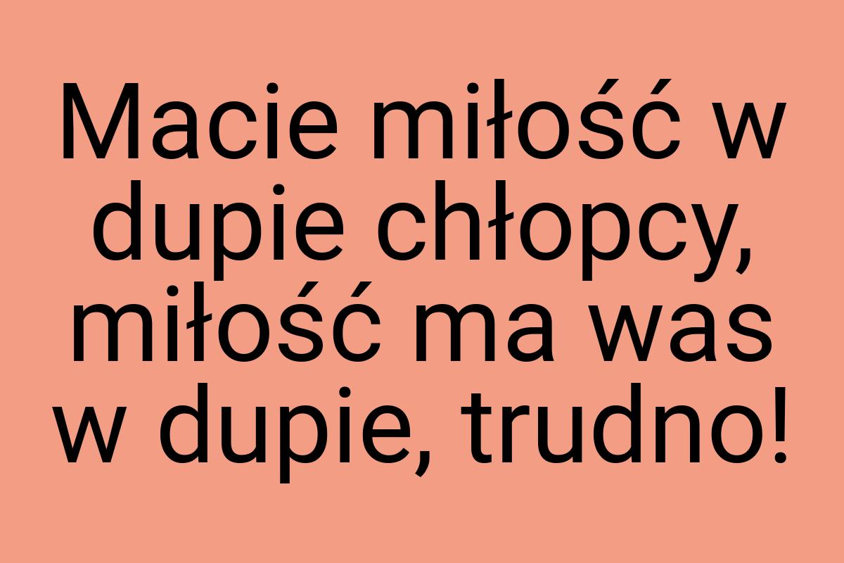 Macie miłość w dupie chłopcy, miłość ma was w dupie, trudno