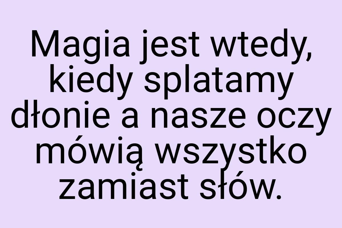 Magia jest wtedy, kiedy splatamy dłonie a nasze oczy mówią