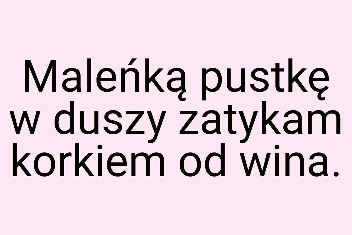 Maleńką pustkę w duszy zatykam korkiem od wina