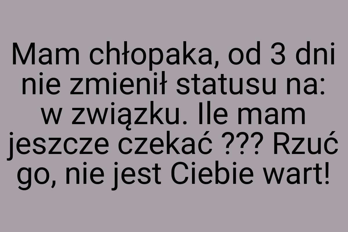 Mam chłopaka, od 3 dni nie zmienił statusu na: w związku