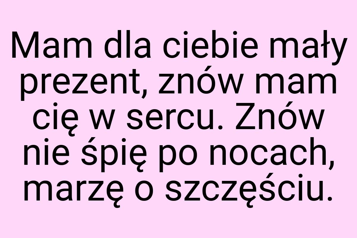 Mam dla ciebie mały prezent, znów mam cię w sercu. Znów nie