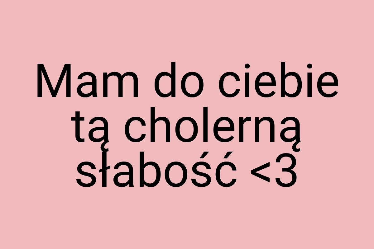 Mam do ciebie tą cholerną słabość