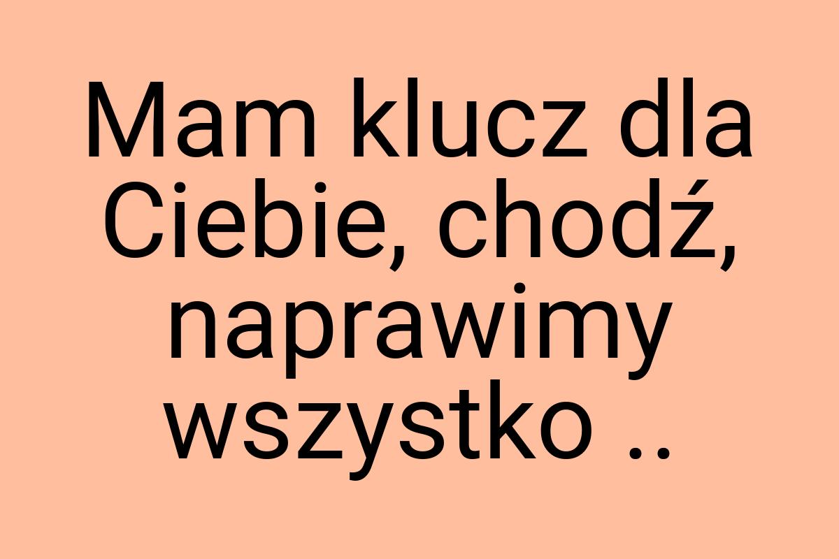 Mam klucz dla Ciebie, chodź, naprawimy wszystko