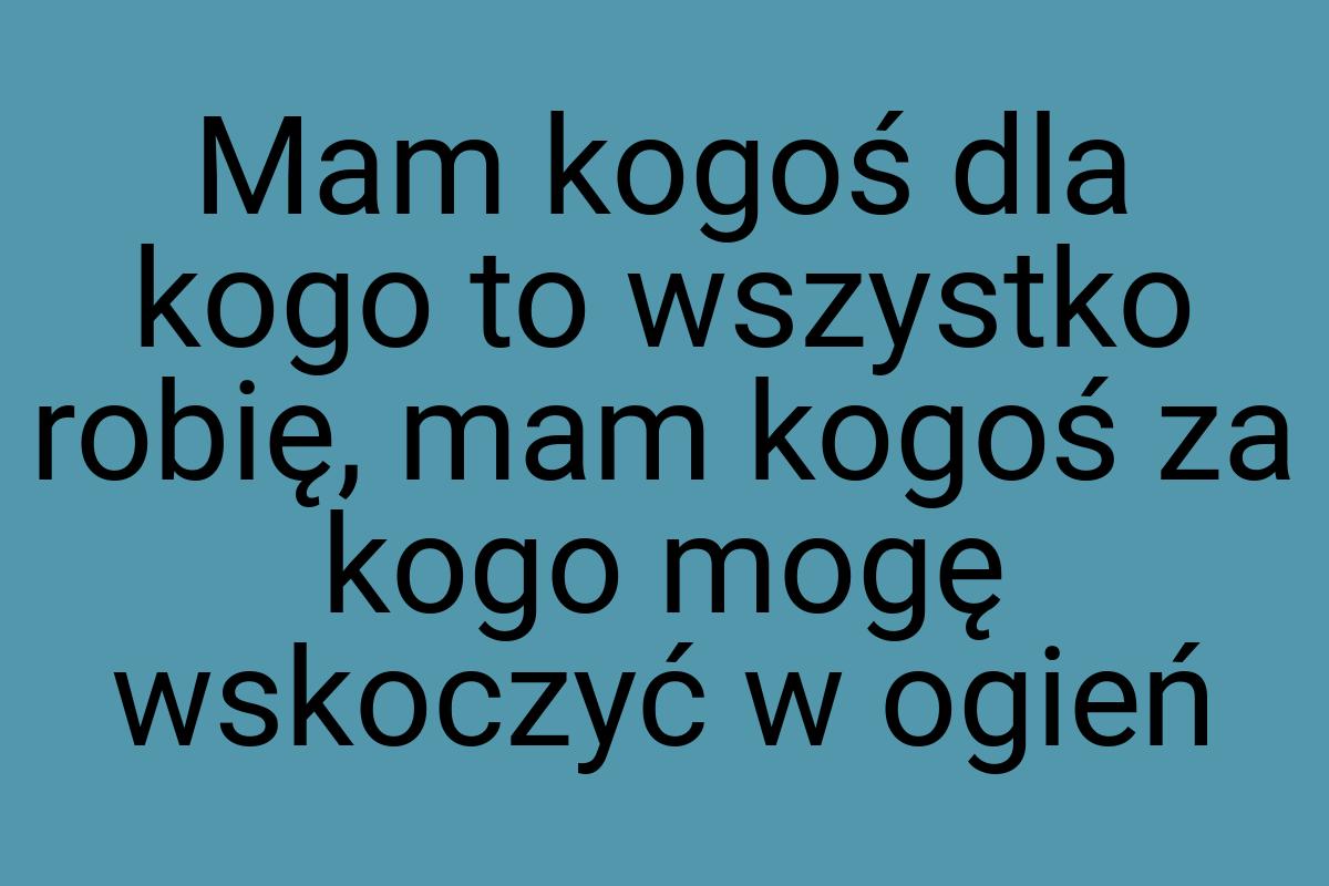 Mam kogoś dla kogo to wszystko robię, mam kogoś za kogo