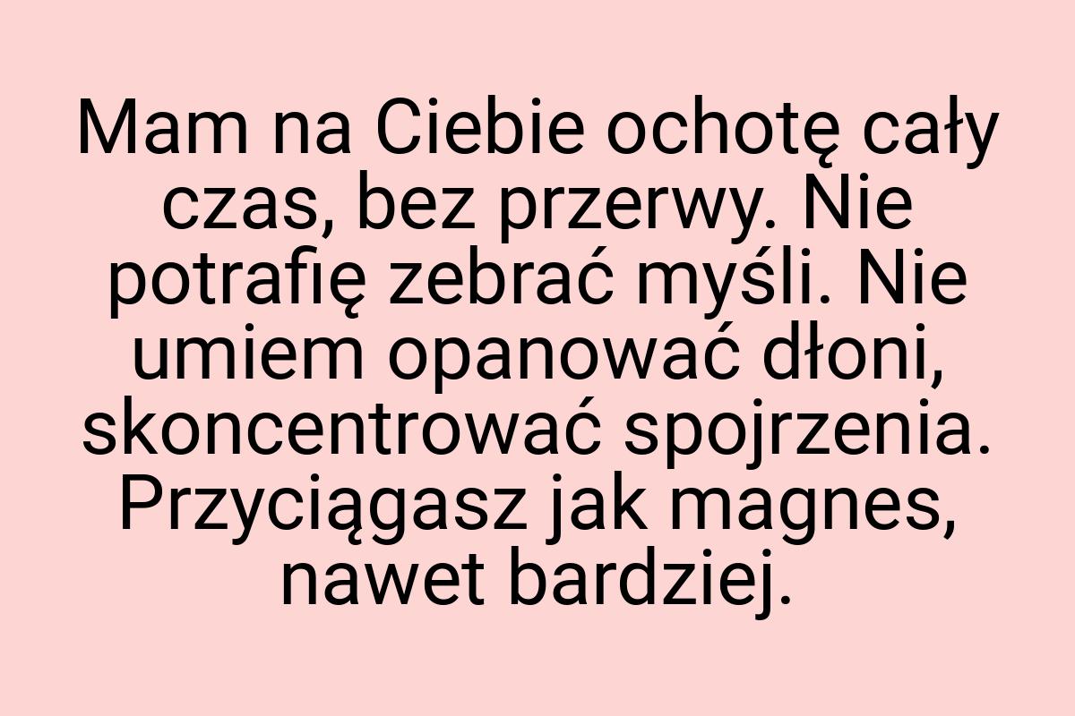 Mam na Ciebie ochotę cały czas, bez przerwy. Nie potrafię