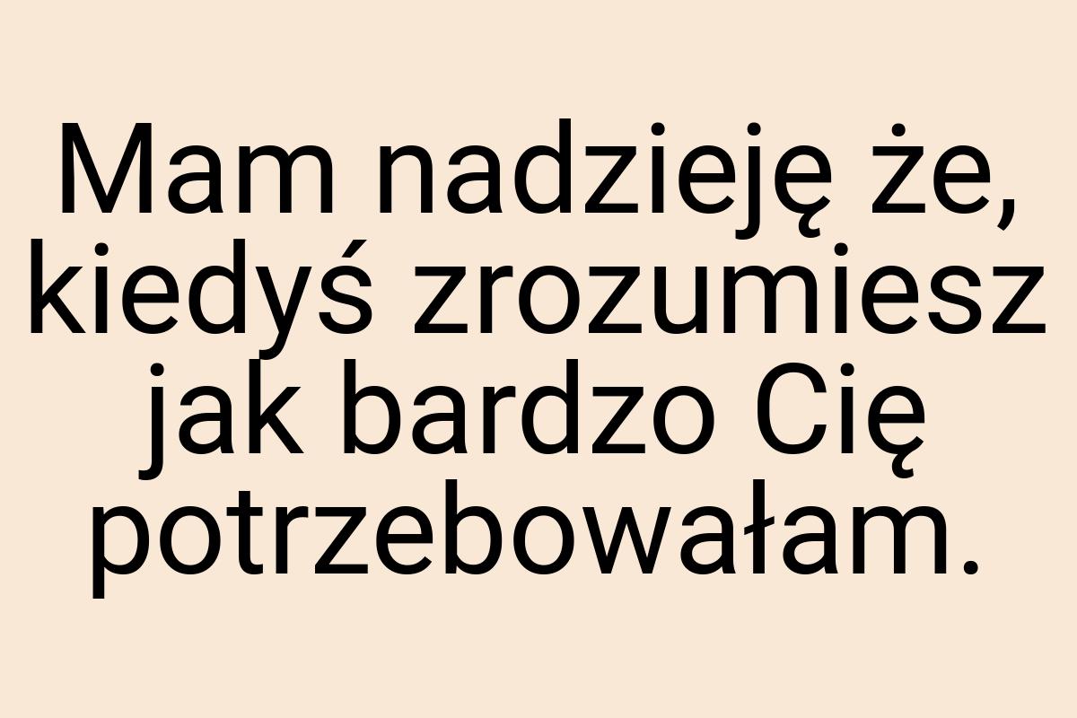 Mam nadzieję że, kiedyś zrozumiesz jak bardzo Cię