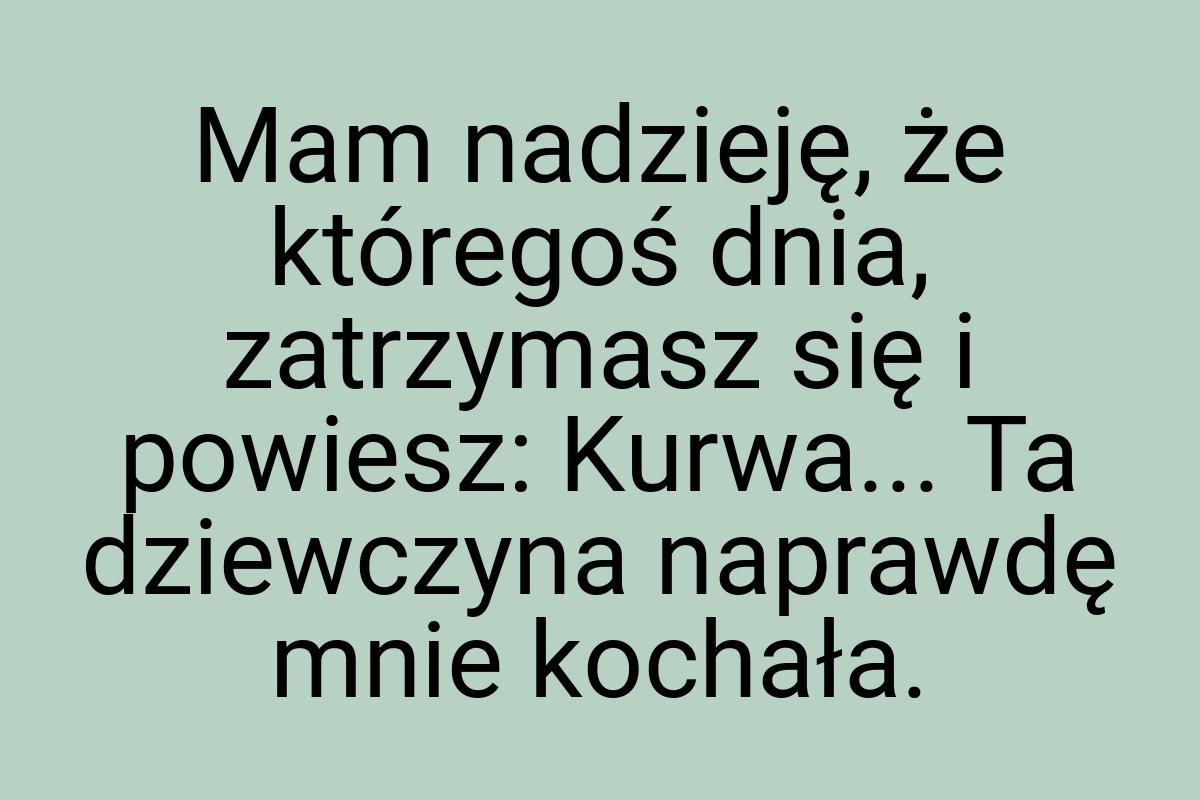 Mam nadzieję, że któregoś dnia, zatrzymasz się i powiesz