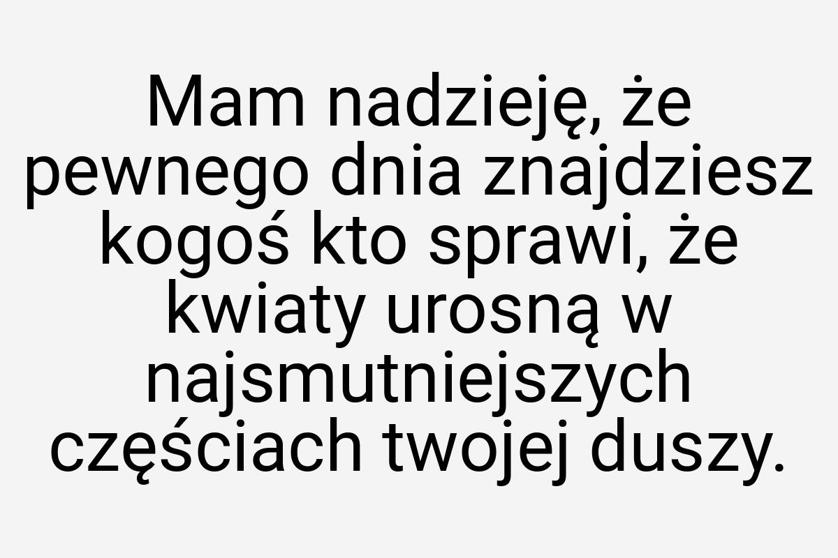 Mam nadzieję, że pewnego dnia znajdziesz kogoś kto sprawi