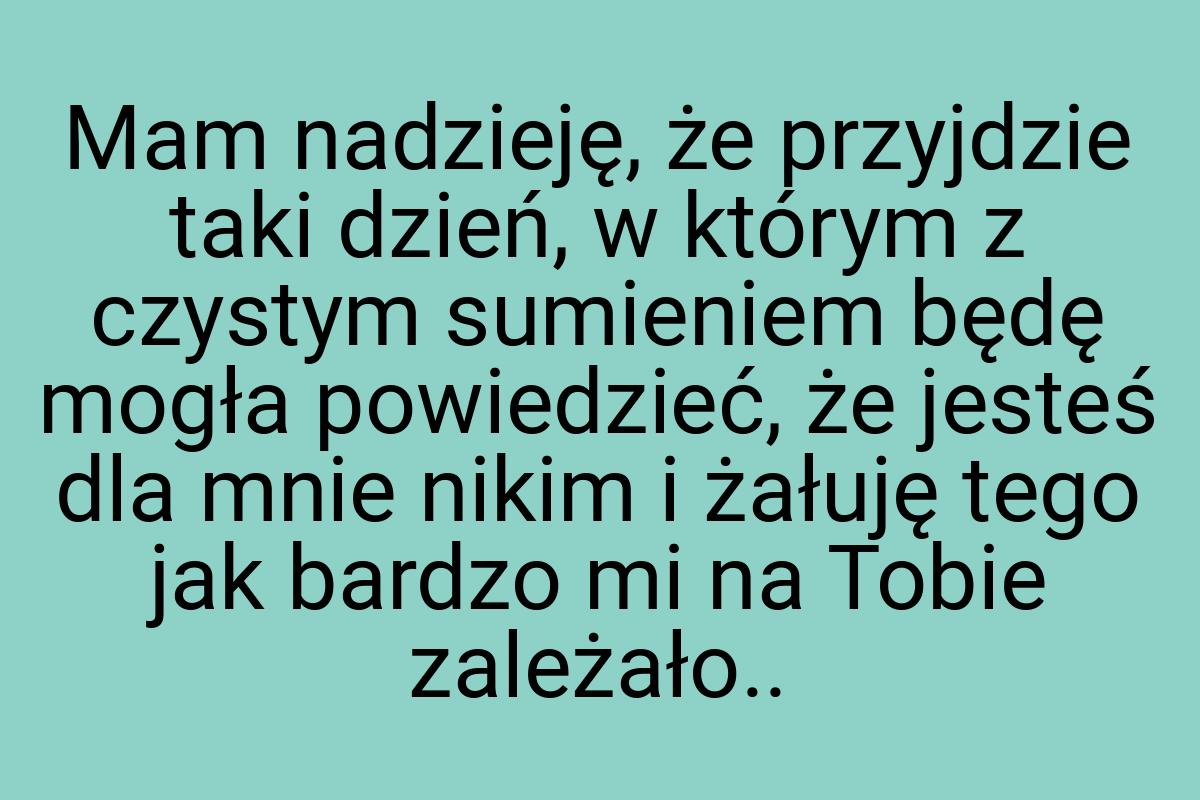 Mam nadzieję, że przyjdzie taki dzień, w którym z czystym