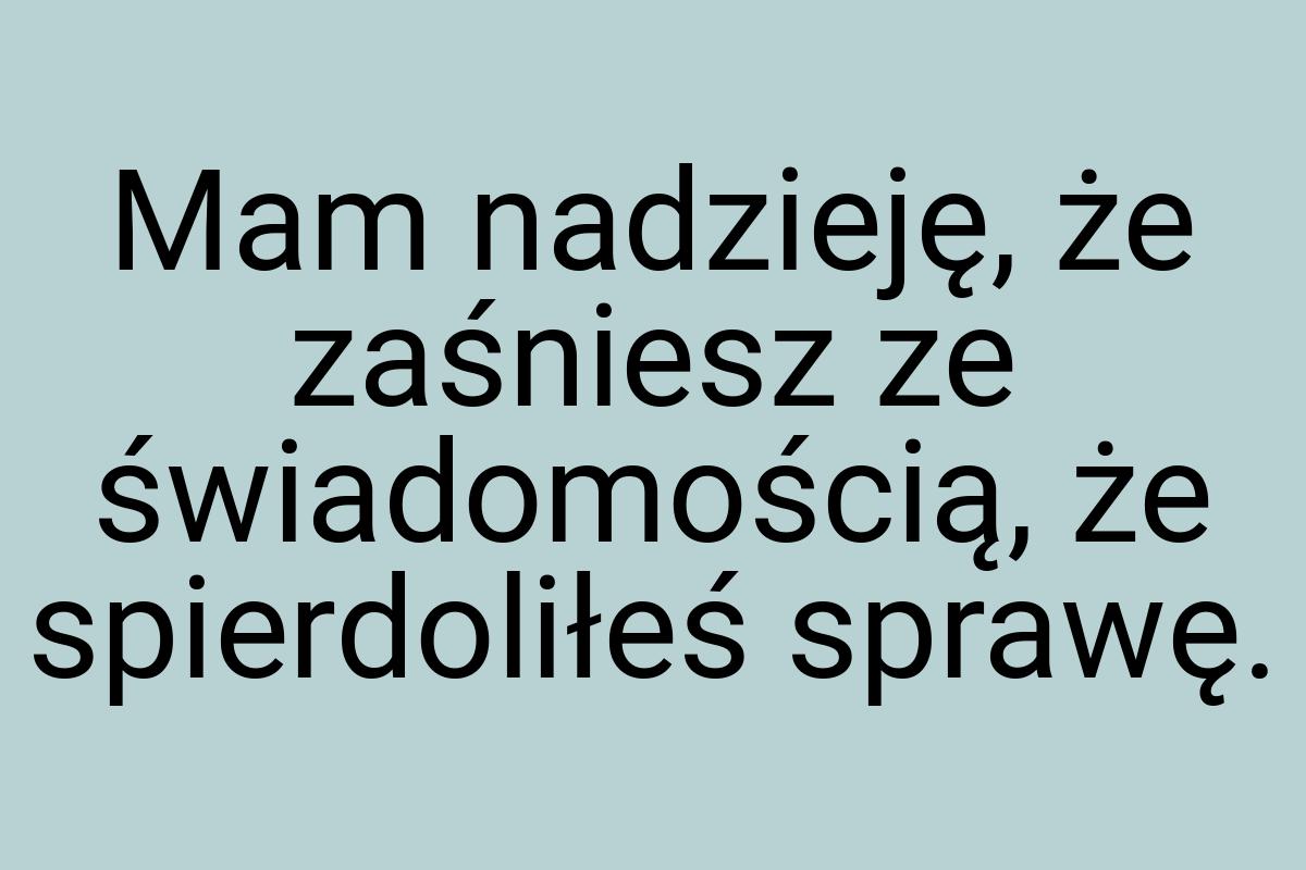 Mam nadzieję, że zaśniesz ze świadomością, że spierdoliłeś