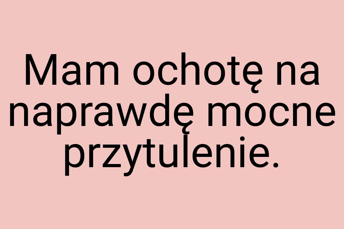 Mam ochotę na naprawdę mocne przytulenie