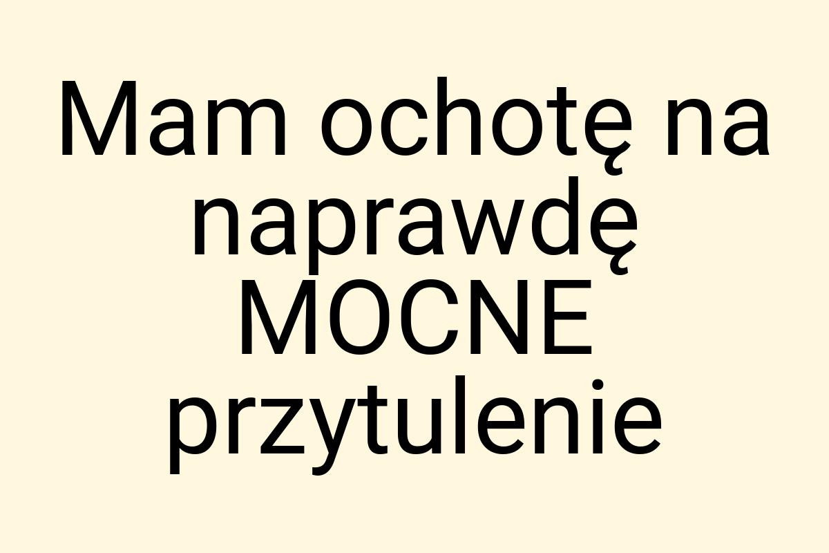 Mam ochotę na naprawdę MOCNE przytulenie