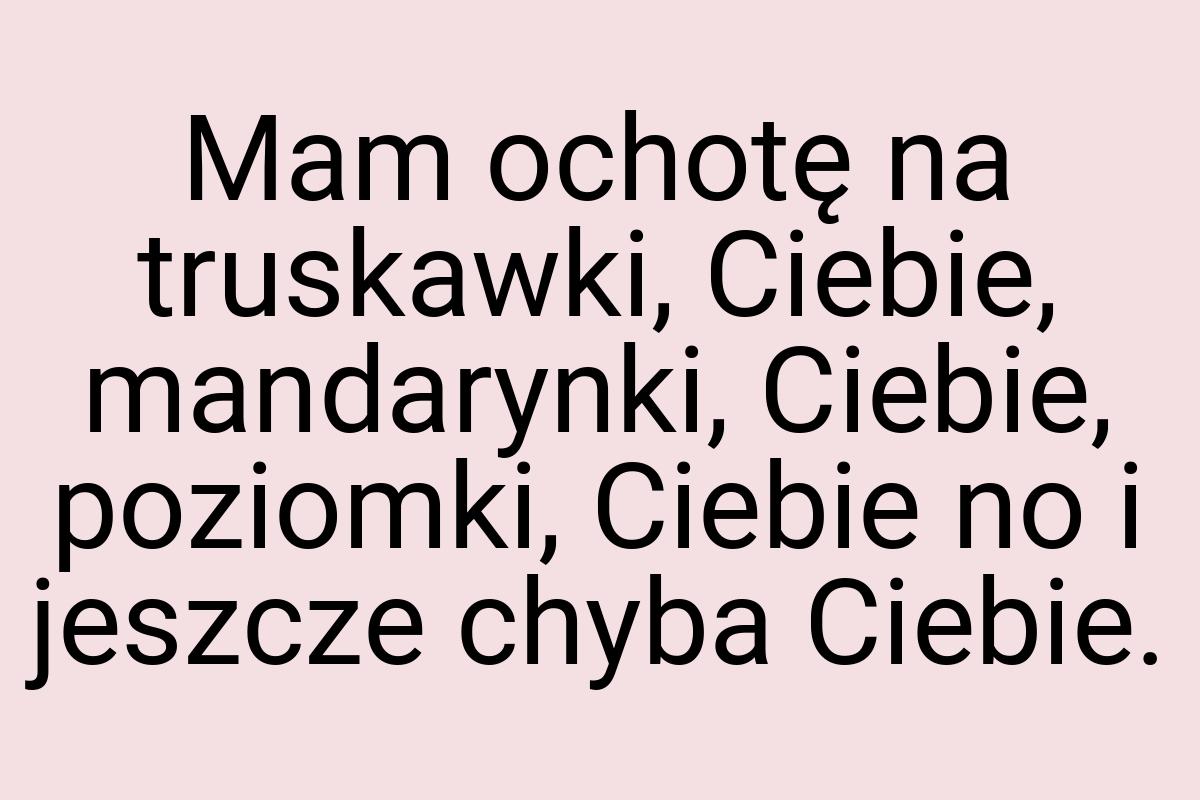 Mam ochotę na truskawki, Ciebie, mandarynki, Ciebie