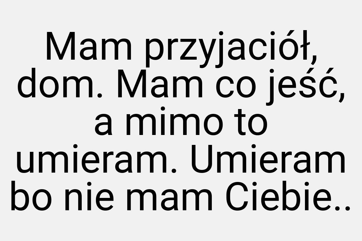 Mam przyjaciół, dom. Mam co jeść, a mimo to umieram