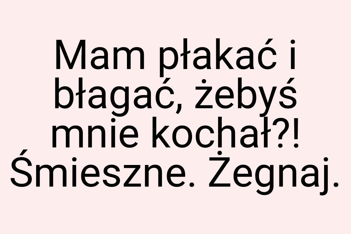 Mam płakać i błagać, żebyś mnie kochał?! Śmieszne. Żegnaj