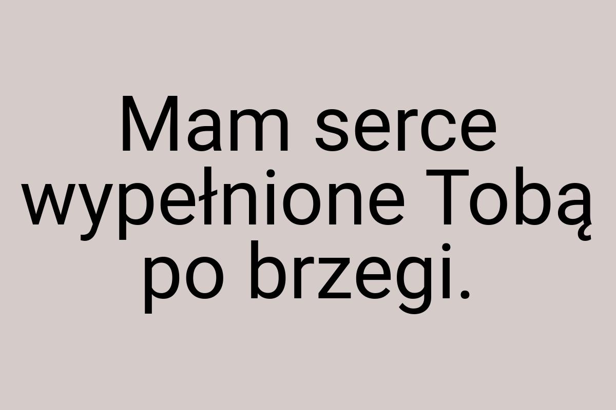 Mam serce wypełnione Tobą po brzegi