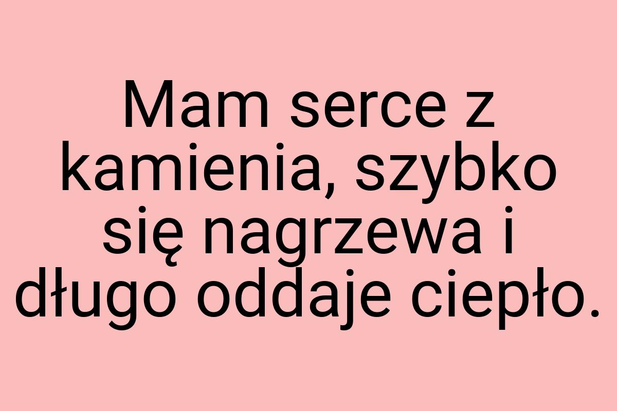 Mam serce z kamienia, szybko się nagrzewa i długo oddaje