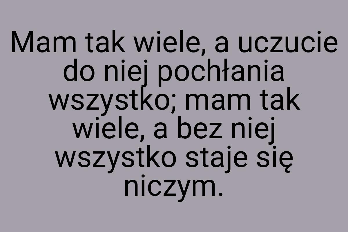 Mam tak wiele, a uczucie do niej pochłania wszystko; mam