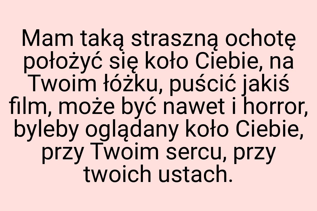 Mam taką straszną ochotę położyć się koło Ciebie, na Twoim