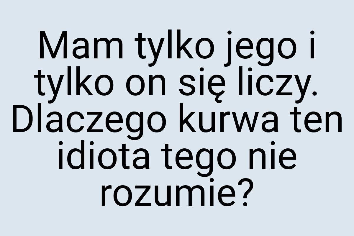 Mam tylko jego i tylko on się liczy. Dlaczego kurwa ten