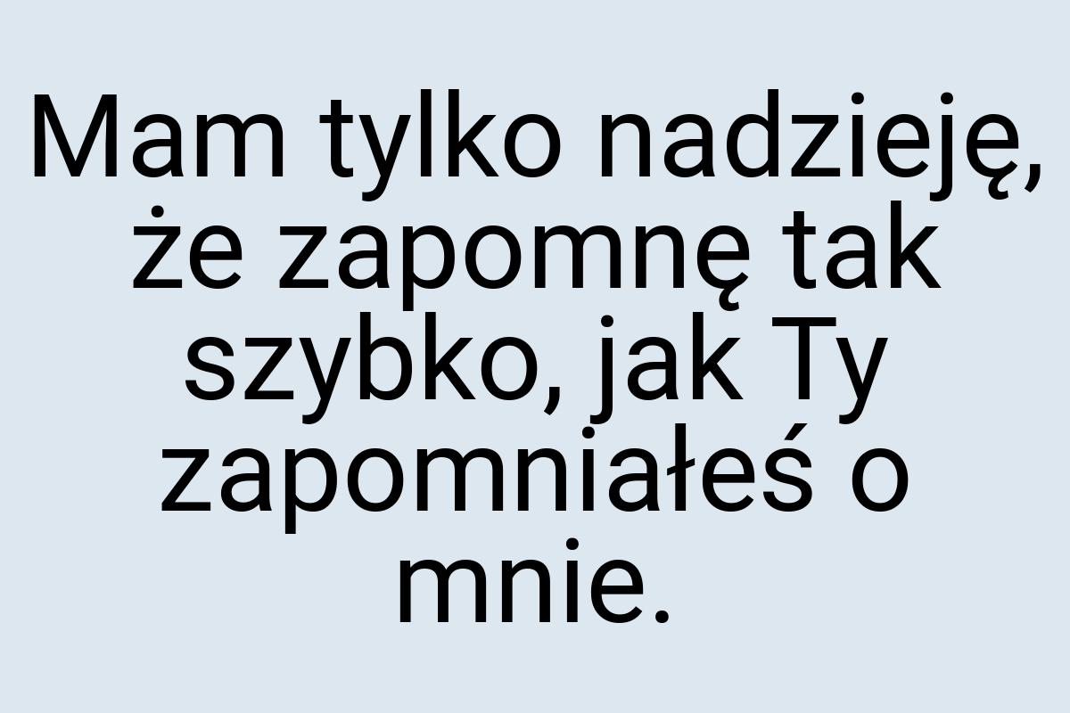 Mam tylko nadzieję, że zapomnę tak szybko, jak Ty