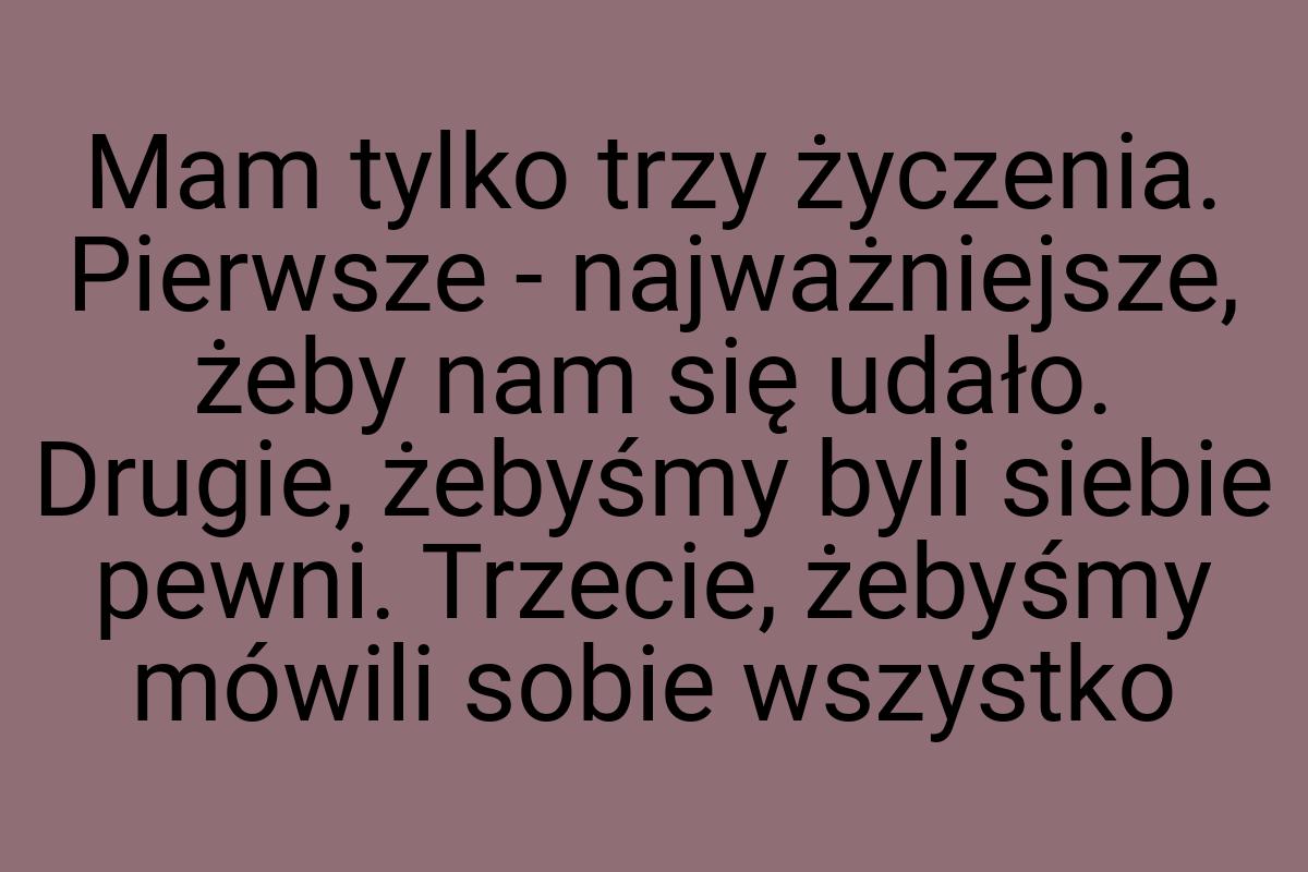 Mam tylko trzy życzenia. Pierwsze - najważniejsze, żeby nam