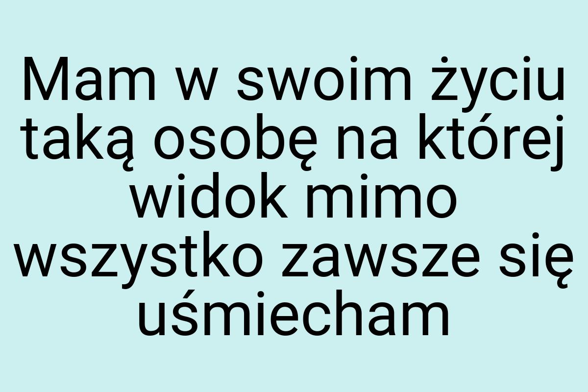 Mam w swoim życiu taką osobę na której widok mimo wszystko