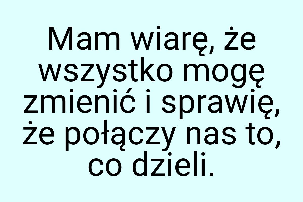 Mam wiarę, że wszystko mogę zmienić i sprawię, że połączy