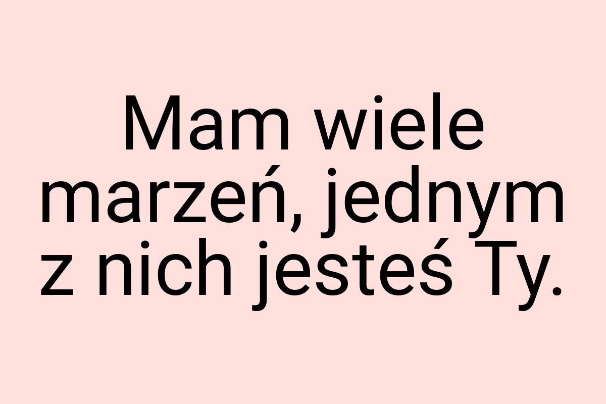 Mam wiele marzeń, jednym z nich jesteś Ty