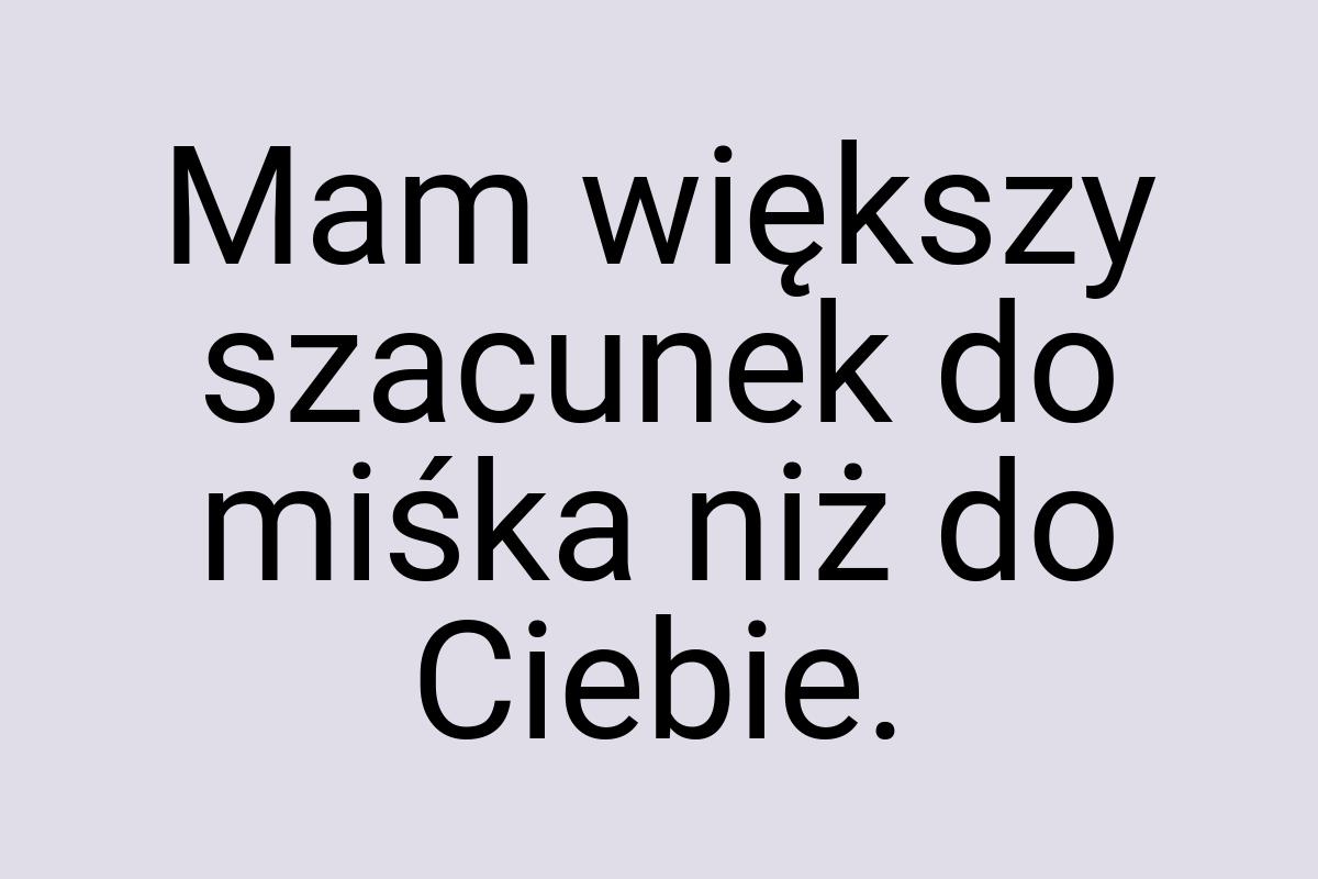 Mam większy szacunek do miśka niż do Ciebie