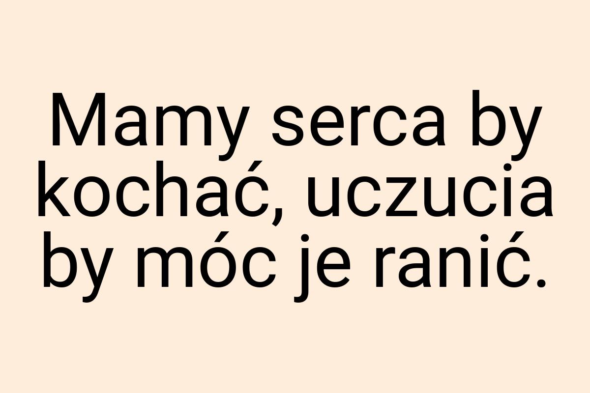 Mamy serca by kochać, uczucia by móc je ranić