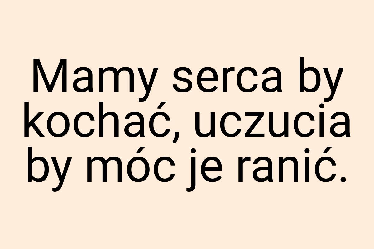 Mamy serca by kochać, uczucia by móc je ranić