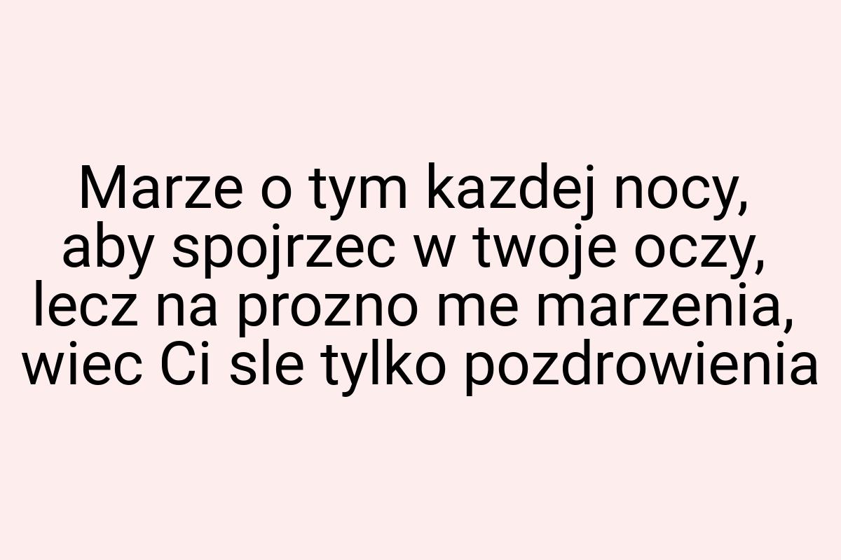 Marze o tym kazdej nocy, aby spojrzec w twoje oczy, lecz na