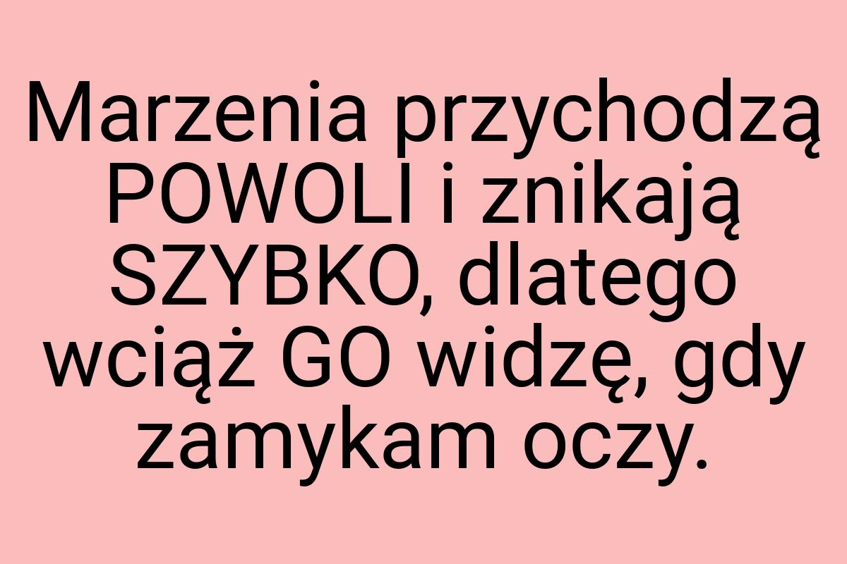 Marzenia przychodzą POWOLI i znikają SZYBKO, dlatego wciąż