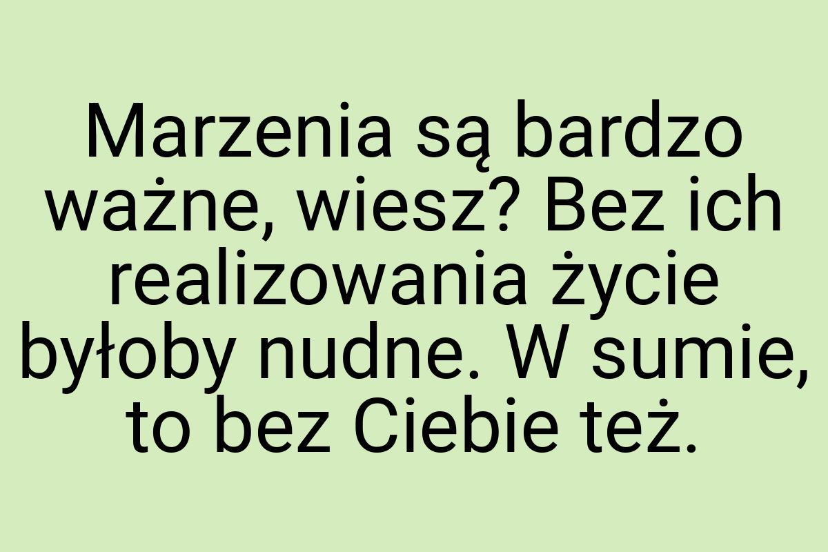 Marzenia są bardzo ważne, wiesz? Bez ich realizowania życie