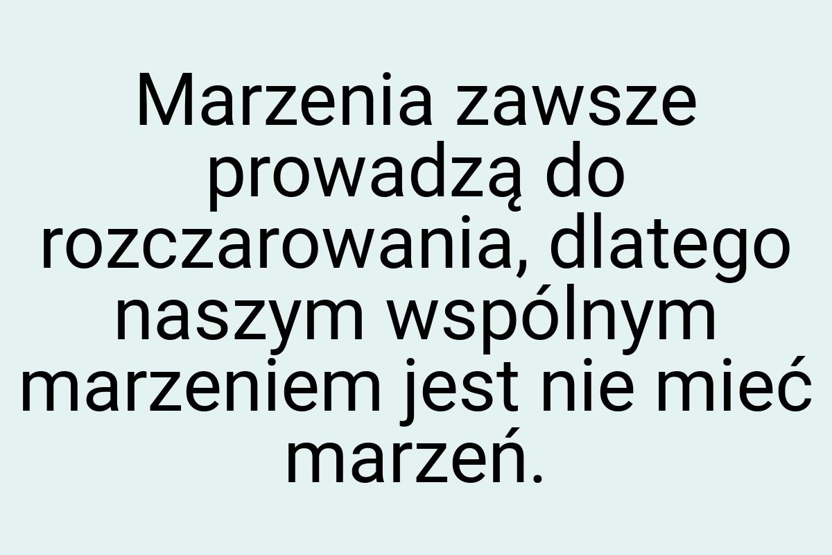 Marzenia zawsze prowadzą do rozczarowania, dlatego naszym