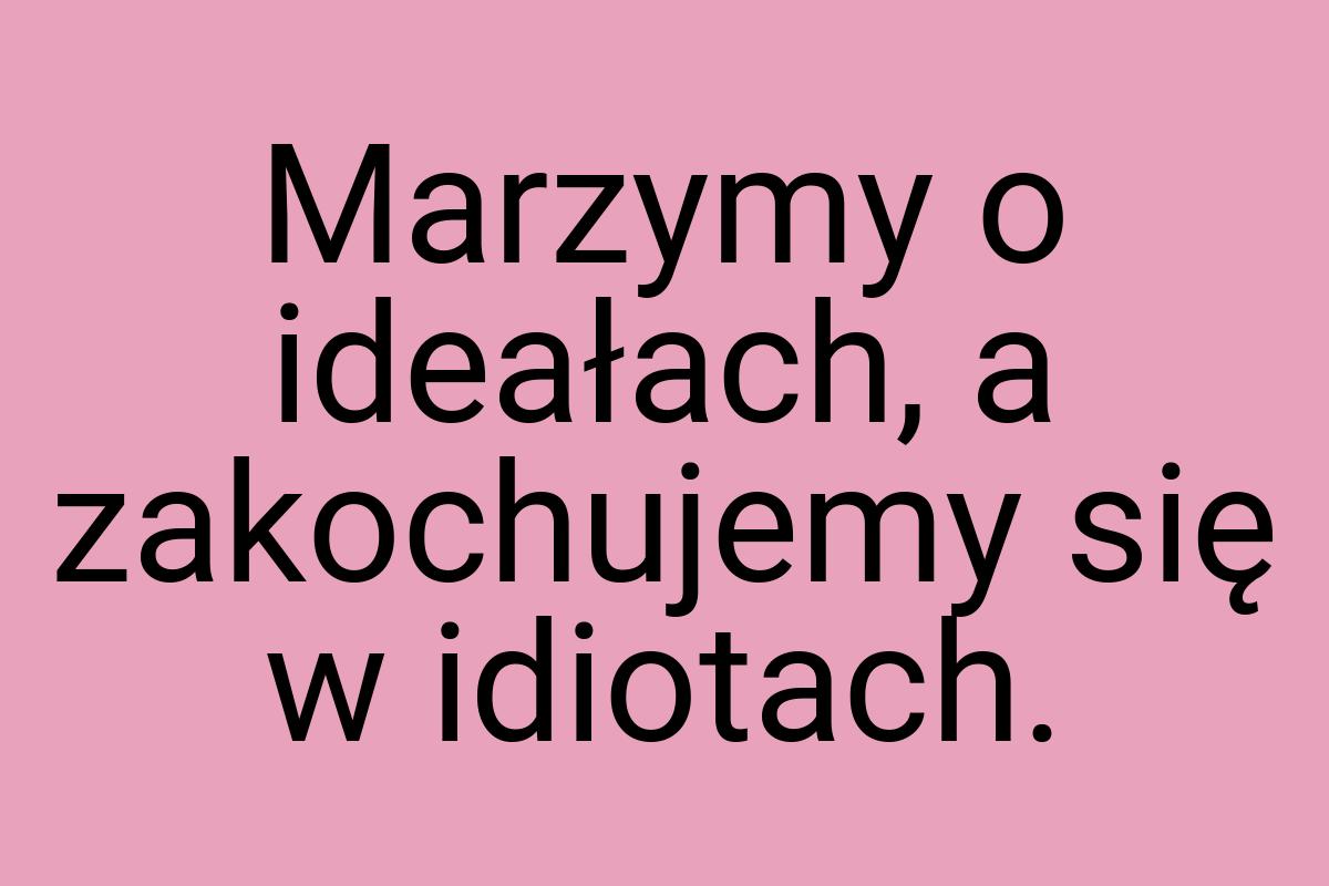 Marzymy o ideałach, a zakochujemy się w idiotach