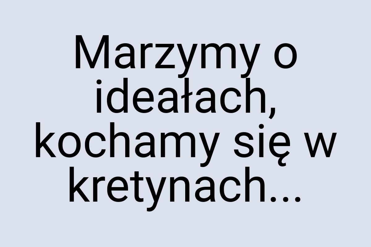 Marzymy o ideałach, kochamy się w kretynach