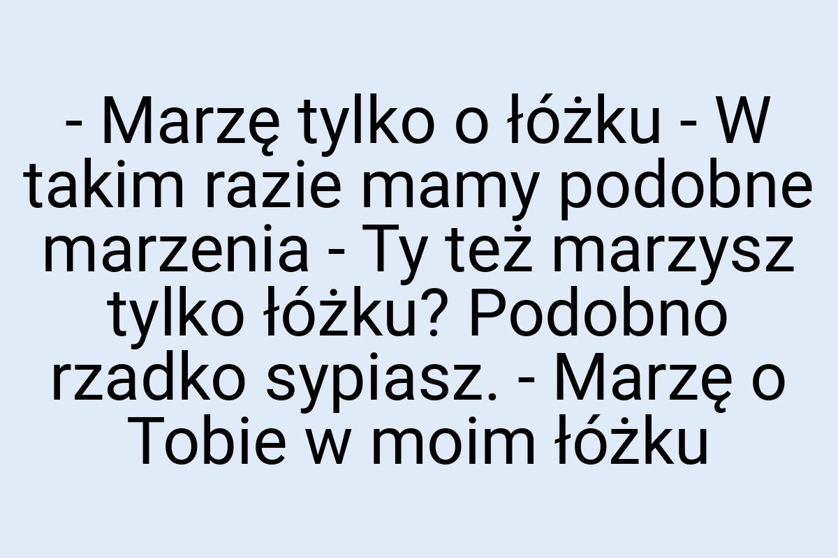 - Marzę tylko o łóżku - W takim razie mamy podobne marzenia