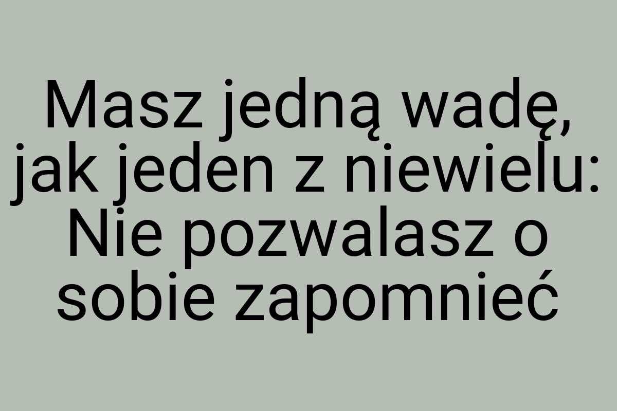 Masz jedną wadę, jak jeden z niewielu: Nie pozwalasz o