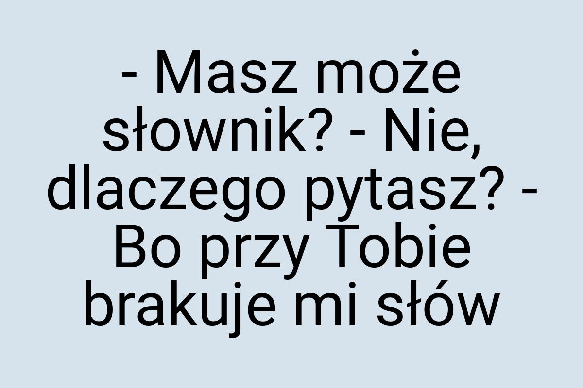 - Masz może słownik? - Nie, dlaczego pytasz? - Bo przy