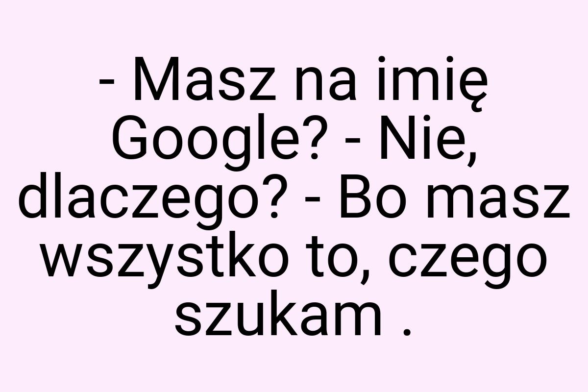 - Masz na imię Google? - Nie, dlaczego? - Bo masz wszystko