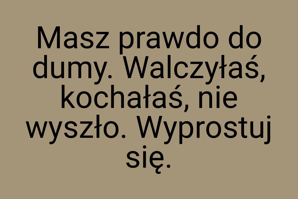 Masz prawdo do dumy. Walczyłaś, kochałaś, nie wyszło