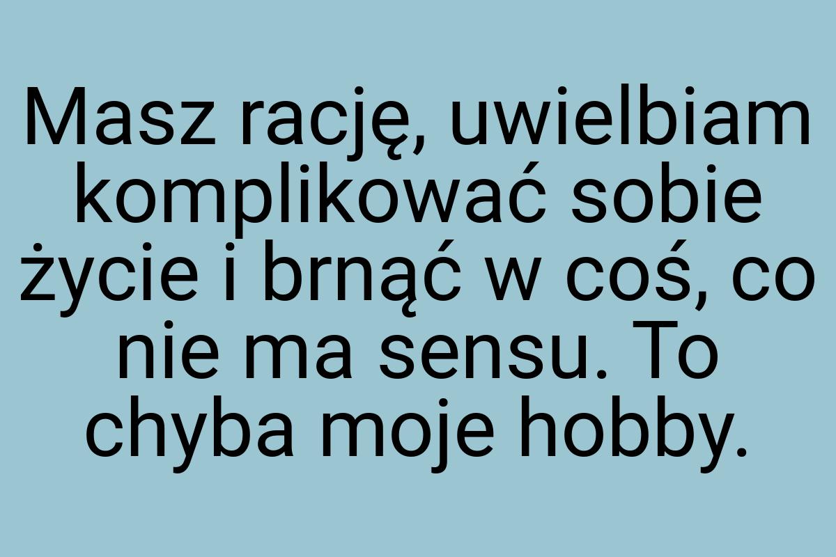 Masz rację, uwielbiam komplikować sobie życie i brnąć w