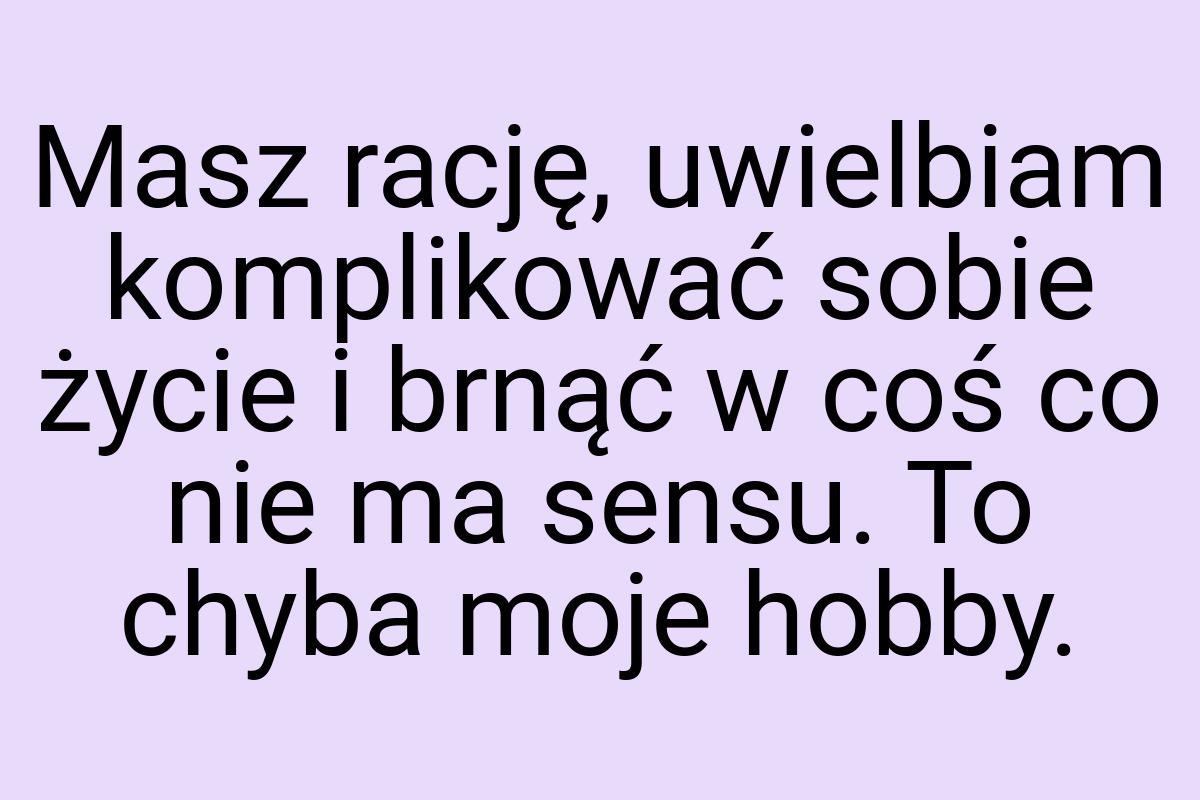 Masz rację, uwielbiam komplikować sobie życie i brnąć w coś