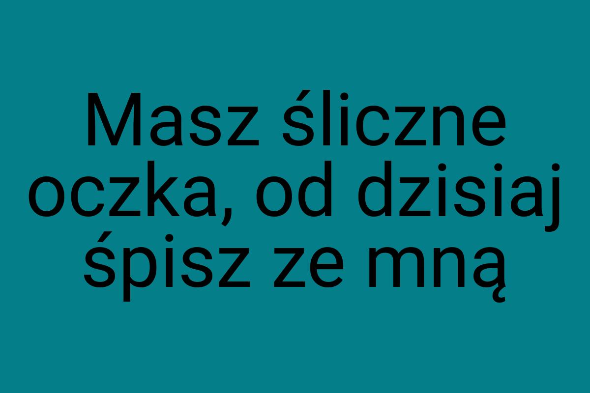 Masz śliczne oczka, od dzisiaj śpisz ze mną