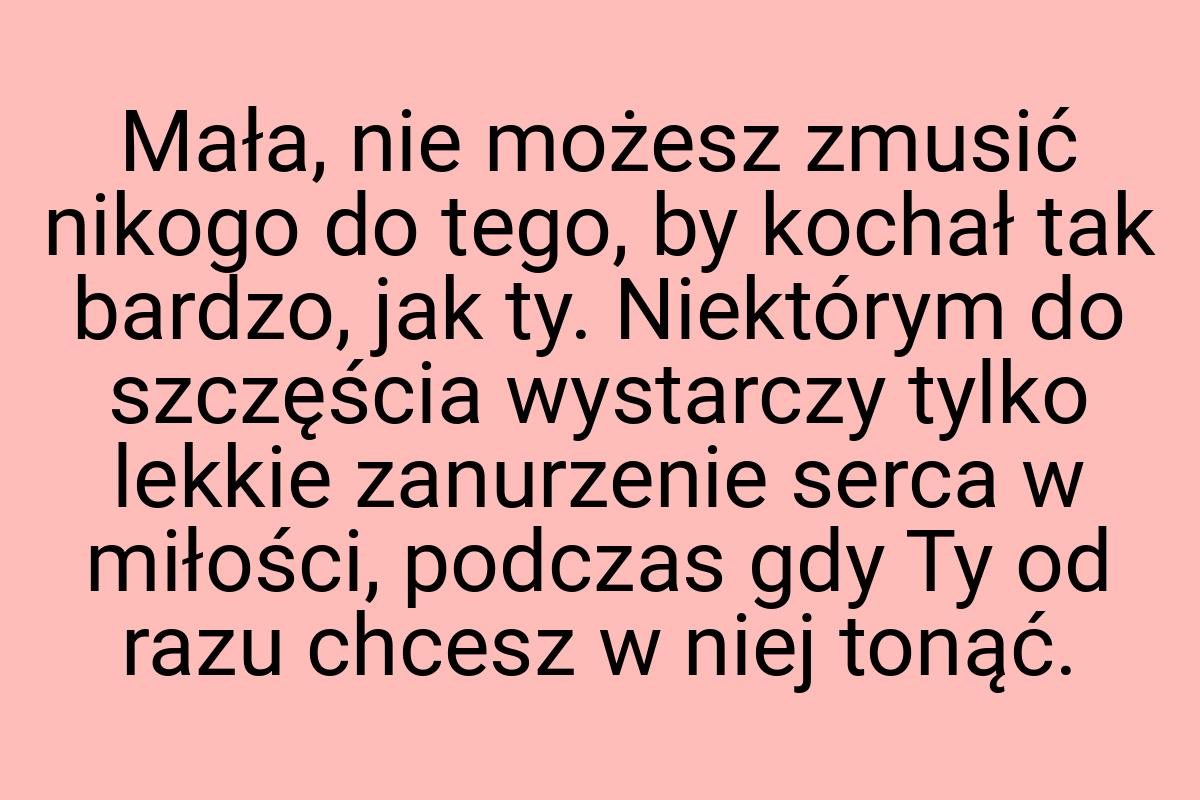 Mała, nie możesz zmusić nikogo do tego, by kochał tak