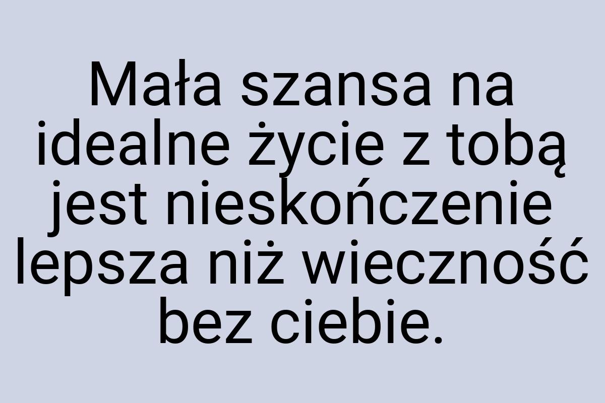 Mała szansa na idealne życie z tobą jest nieskończenie